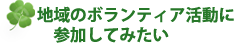 地域のボランティア活動に参加してみたい